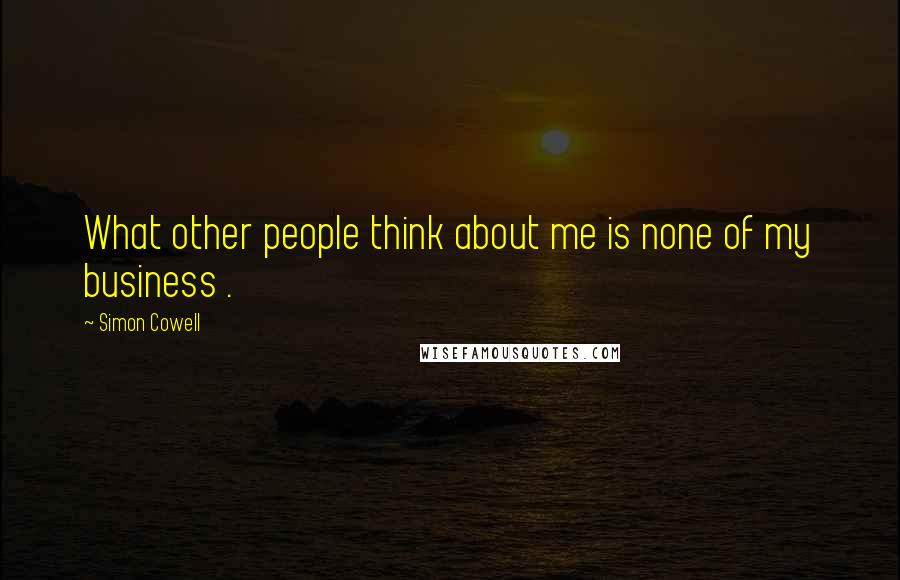 Simon Cowell Quotes: What other people think about me is none of my business .
