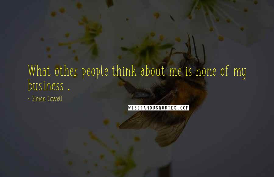 Simon Cowell Quotes: What other people think about me is none of my business .