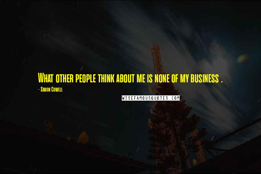 Simon Cowell Quotes: What other people think about me is none of my business .