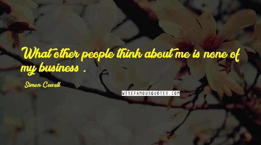 Simon Cowell Quotes: What other people think about me is none of my business .