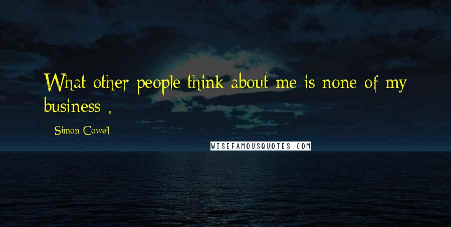 Simon Cowell Quotes: What other people think about me is none of my business .