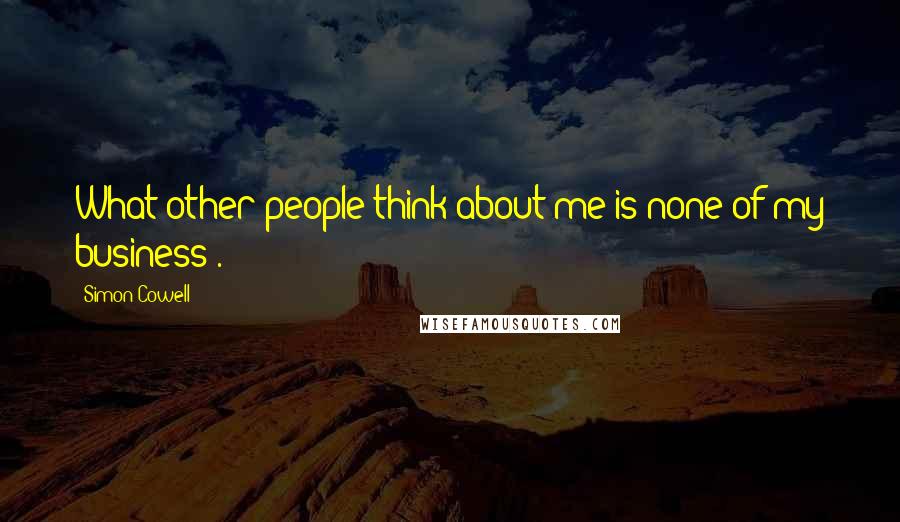 Simon Cowell Quotes: What other people think about me is none of my business .