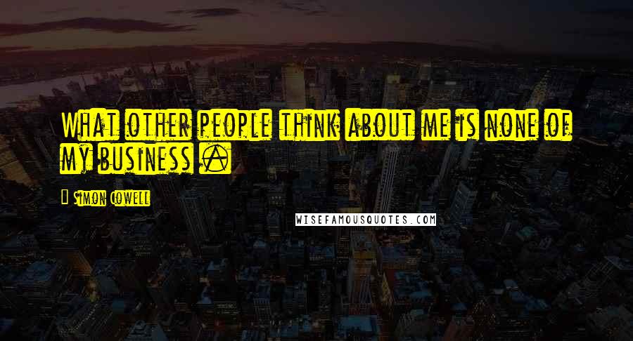Simon Cowell Quotes: What other people think about me is none of my business .
