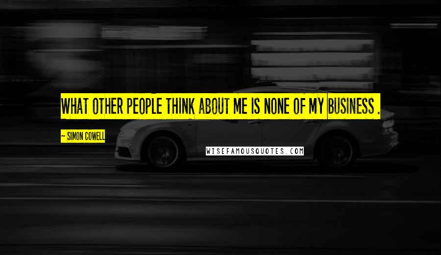 Simon Cowell Quotes: What other people think about me is none of my business .