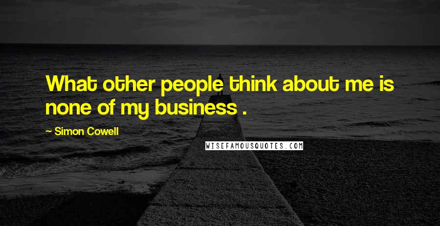 Simon Cowell Quotes: What other people think about me is none of my business .