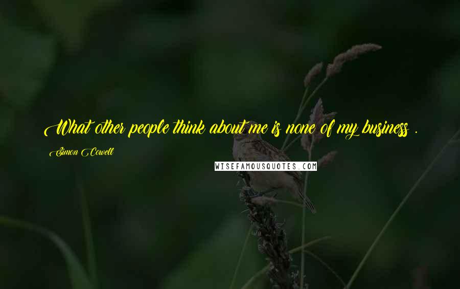 Simon Cowell Quotes: What other people think about me is none of my business .