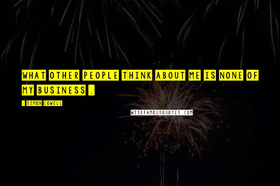 Simon Cowell Quotes: What other people think about me is none of my business .