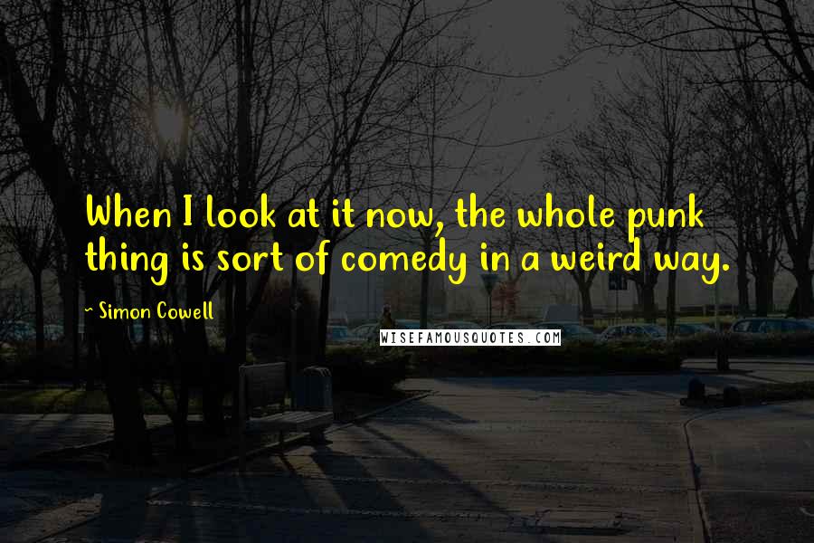 Simon Cowell Quotes: When I look at it now, the whole punk thing is sort of comedy in a weird way.