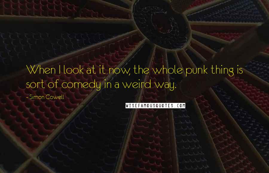 Simon Cowell Quotes: When I look at it now, the whole punk thing is sort of comedy in a weird way.