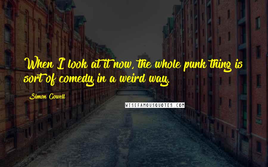 Simon Cowell Quotes: When I look at it now, the whole punk thing is sort of comedy in a weird way.