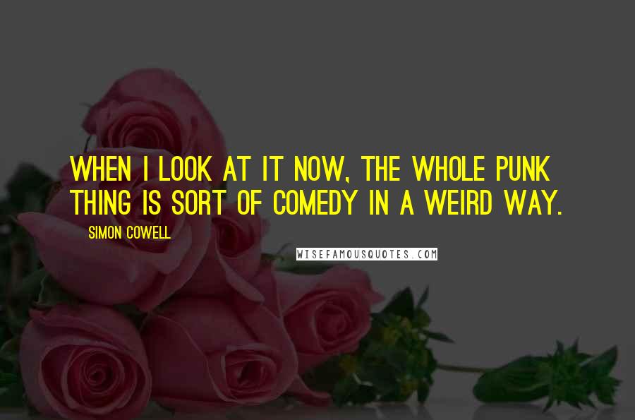 Simon Cowell Quotes: When I look at it now, the whole punk thing is sort of comedy in a weird way.