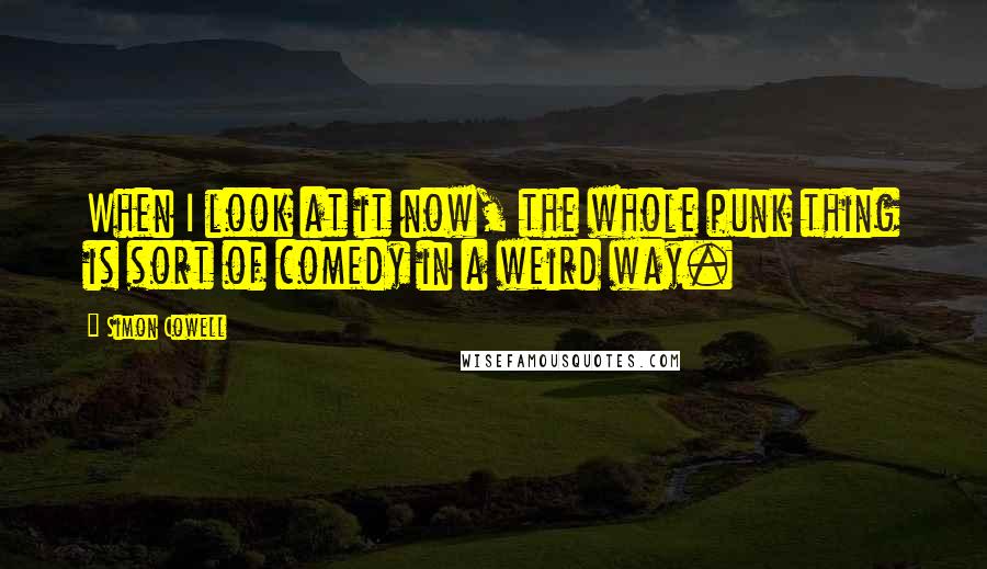 Simon Cowell Quotes: When I look at it now, the whole punk thing is sort of comedy in a weird way.