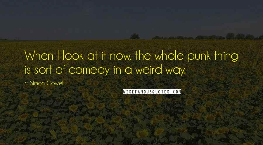 Simon Cowell Quotes: When I look at it now, the whole punk thing is sort of comedy in a weird way.