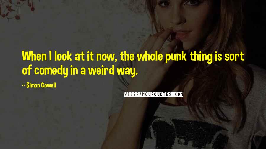 Simon Cowell Quotes: When I look at it now, the whole punk thing is sort of comedy in a weird way.