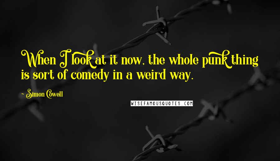 Simon Cowell Quotes: When I look at it now, the whole punk thing is sort of comedy in a weird way.