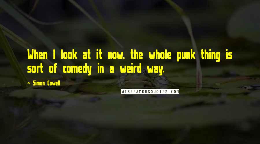 Simon Cowell Quotes: When I look at it now, the whole punk thing is sort of comedy in a weird way.