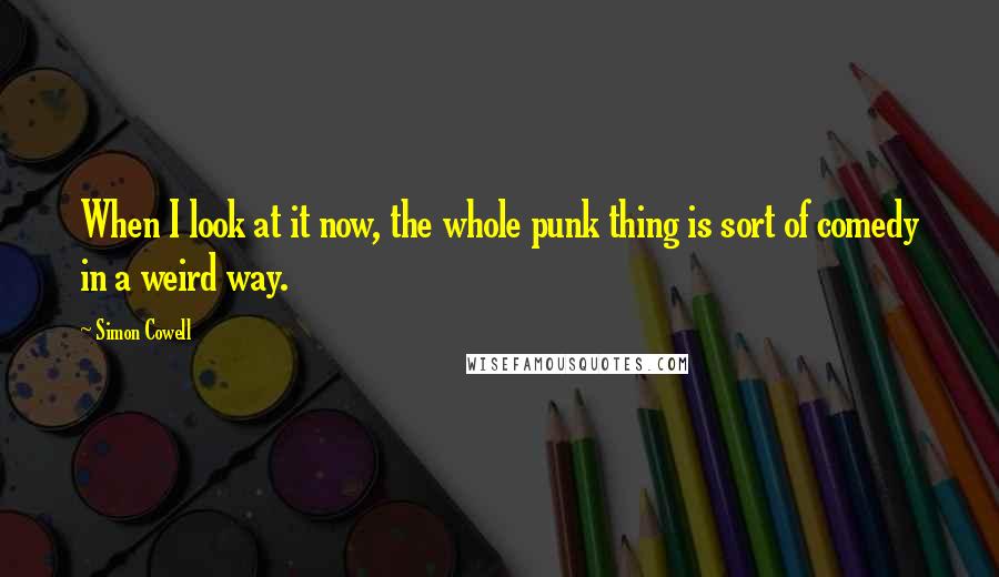 Simon Cowell Quotes: When I look at it now, the whole punk thing is sort of comedy in a weird way.