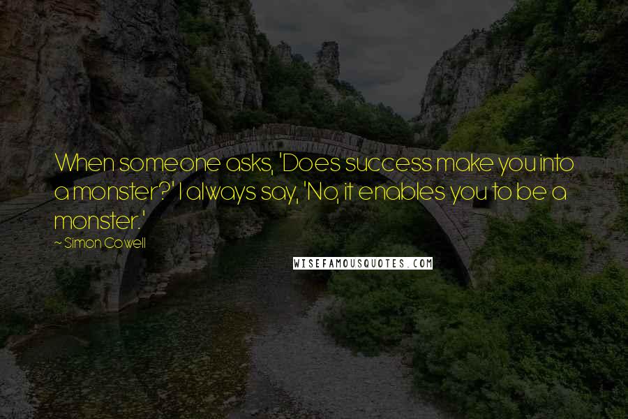 Simon Cowell Quotes: When someone asks, 'Does success make you into a monster?' I always say, 'No, it enables you to be a monster.'