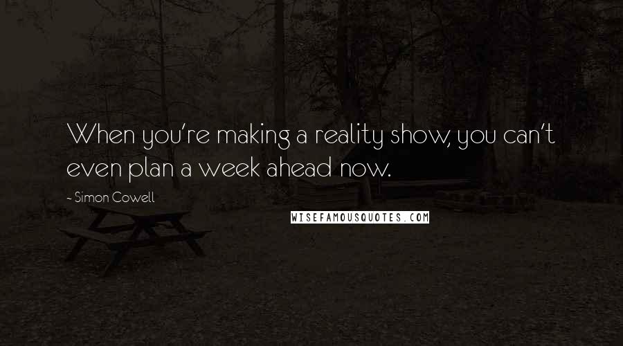 Simon Cowell Quotes: When you're making a reality show, you can't even plan a week ahead now.