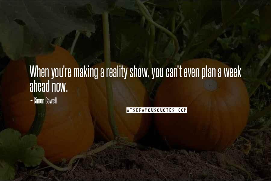 Simon Cowell Quotes: When you're making a reality show, you can't even plan a week ahead now.