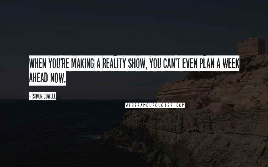 Simon Cowell Quotes: When you're making a reality show, you can't even plan a week ahead now.