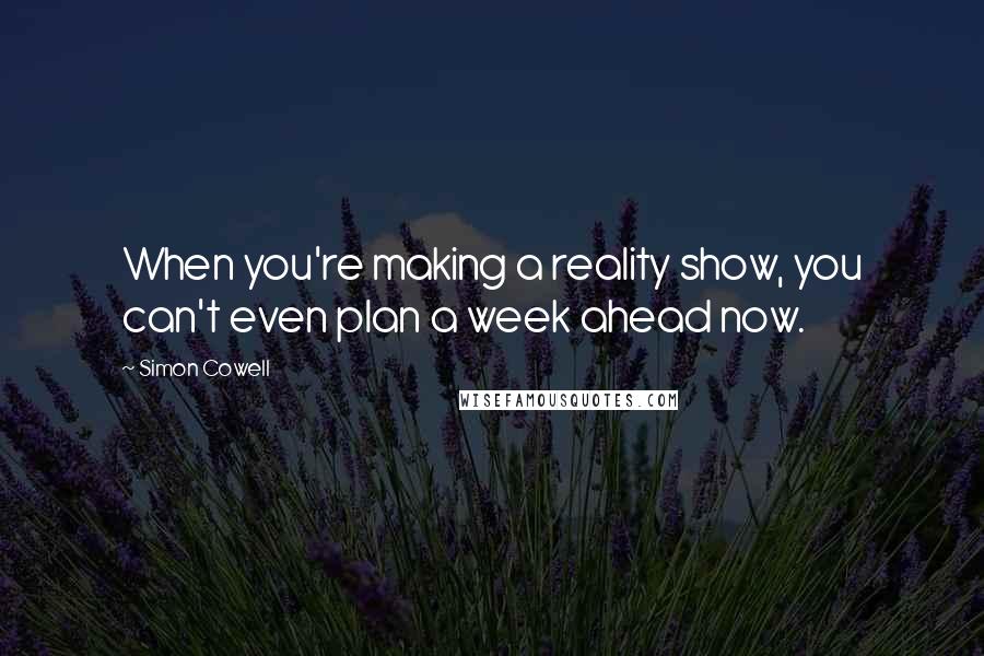 Simon Cowell Quotes: When you're making a reality show, you can't even plan a week ahead now.