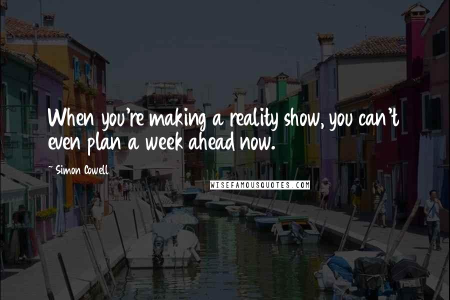 Simon Cowell Quotes: When you're making a reality show, you can't even plan a week ahead now.