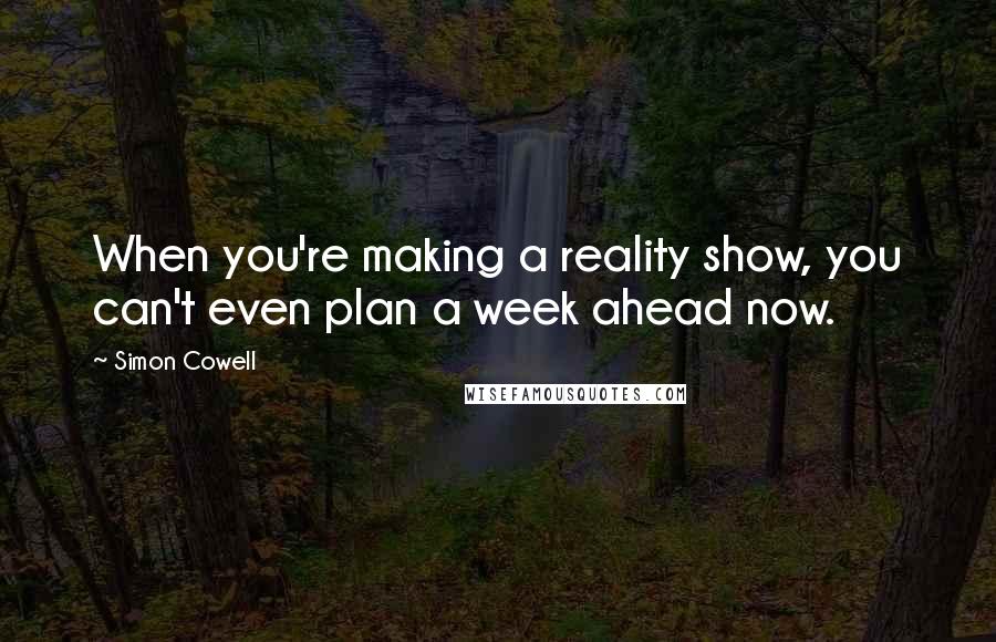 Simon Cowell Quotes: When you're making a reality show, you can't even plan a week ahead now.