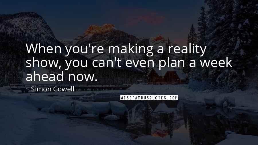 Simon Cowell Quotes: When you're making a reality show, you can't even plan a week ahead now.