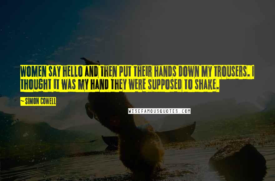 Simon Cowell Quotes: Women say hello and then put their hands down my trousers. I thought it was my hand they were supposed to shake.