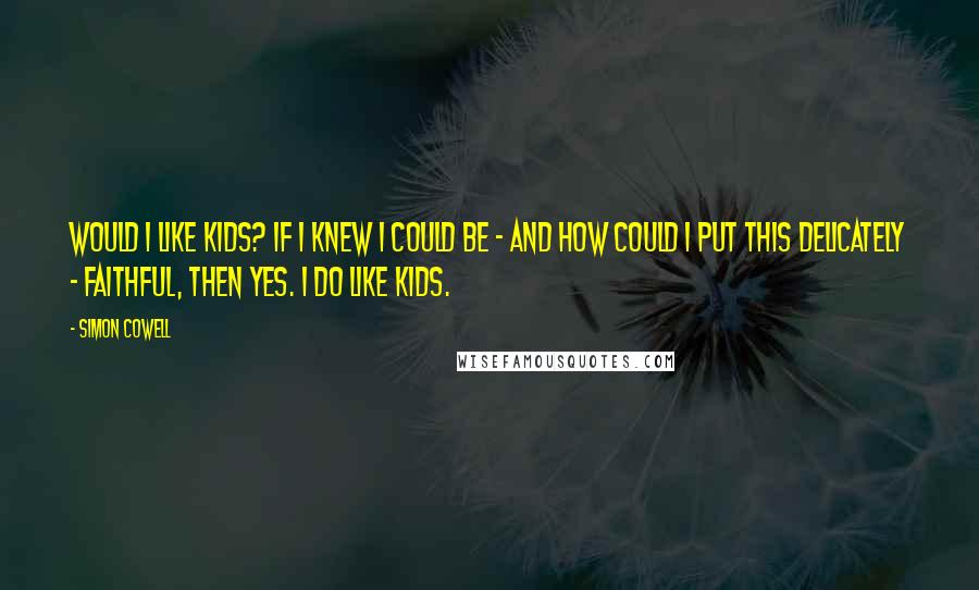 Simon Cowell Quotes: Would I like kids? If I knew I could be - and how could I put this delicately - faithful, then yes. I do like kids.
