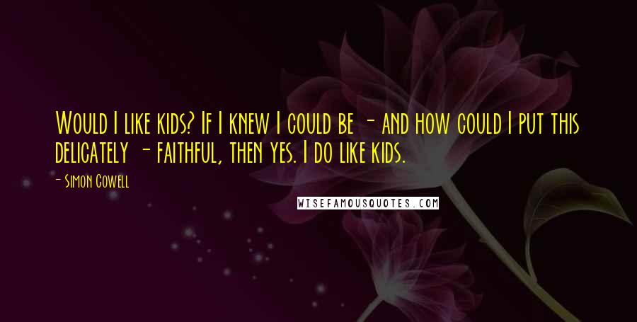Simon Cowell Quotes: Would I like kids? If I knew I could be - and how could I put this delicately - faithful, then yes. I do like kids.