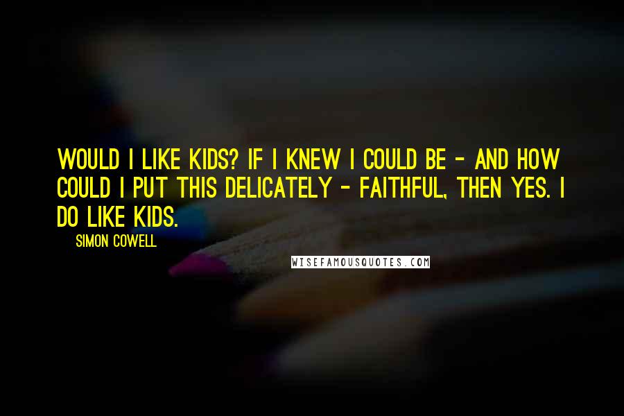 Simon Cowell Quotes: Would I like kids? If I knew I could be - and how could I put this delicately - faithful, then yes. I do like kids.