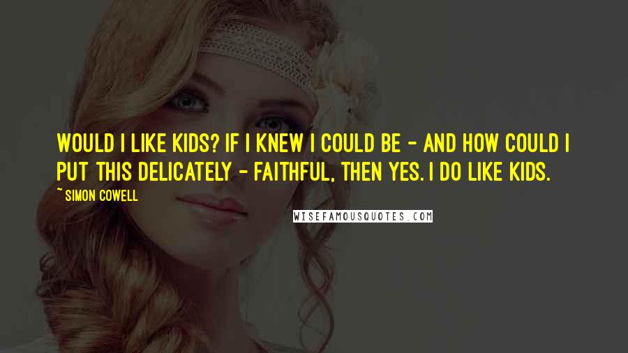 Simon Cowell Quotes: Would I like kids? If I knew I could be - and how could I put this delicately - faithful, then yes. I do like kids.
