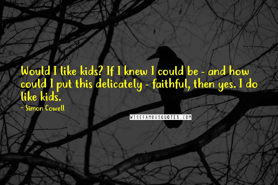 Simon Cowell Quotes: Would I like kids? If I knew I could be - and how could I put this delicately - faithful, then yes. I do like kids.