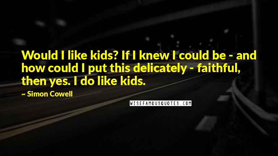 Simon Cowell Quotes: Would I like kids? If I knew I could be - and how could I put this delicately - faithful, then yes. I do like kids.