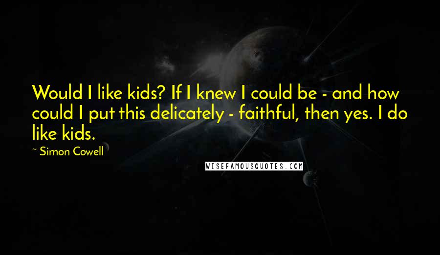 Simon Cowell Quotes: Would I like kids? If I knew I could be - and how could I put this delicately - faithful, then yes. I do like kids.