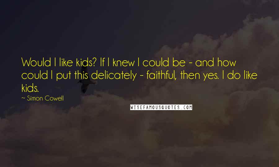 Simon Cowell Quotes: Would I like kids? If I knew I could be - and how could I put this delicately - faithful, then yes. I do like kids.
