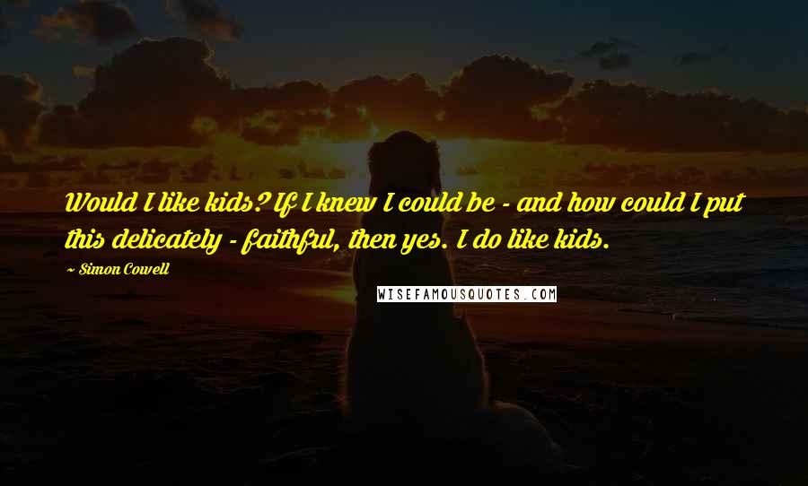 Simon Cowell Quotes: Would I like kids? If I knew I could be - and how could I put this delicately - faithful, then yes. I do like kids.