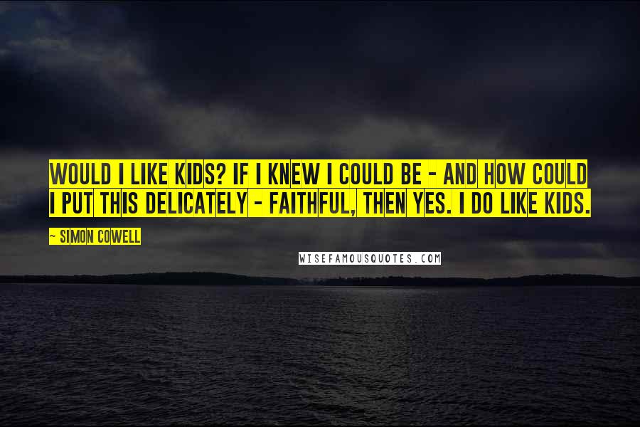 Simon Cowell Quotes: Would I like kids? If I knew I could be - and how could I put this delicately - faithful, then yes. I do like kids.