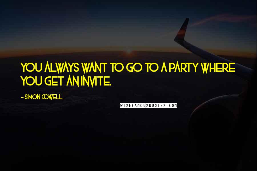 Simon Cowell Quotes: You always want to go to a party where you get an invite.