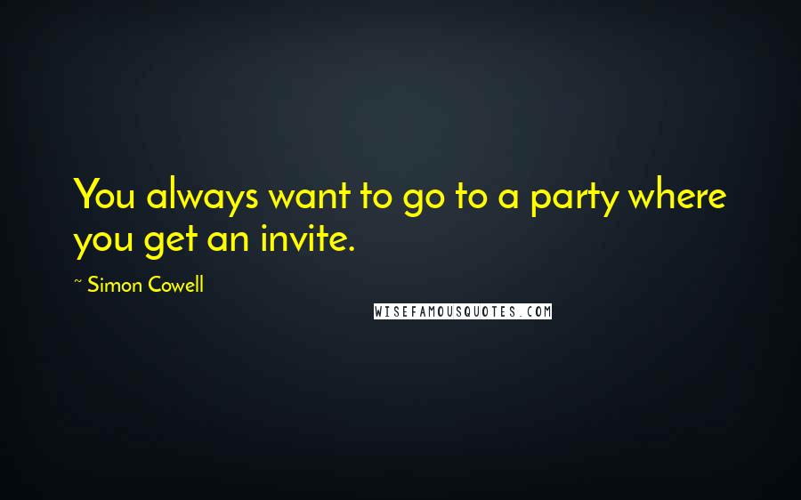 Simon Cowell Quotes: You always want to go to a party where you get an invite.