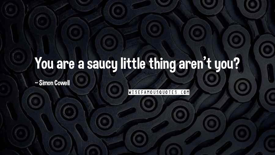 Simon Cowell Quotes: You are a saucy little thing aren't you?