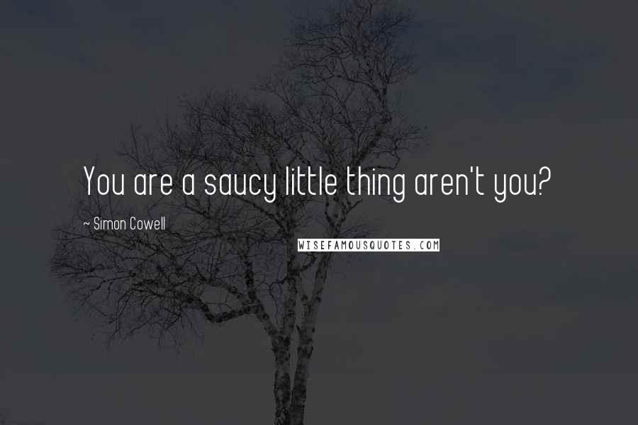 Simon Cowell Quotes: You are a saucy little thing aren't you?