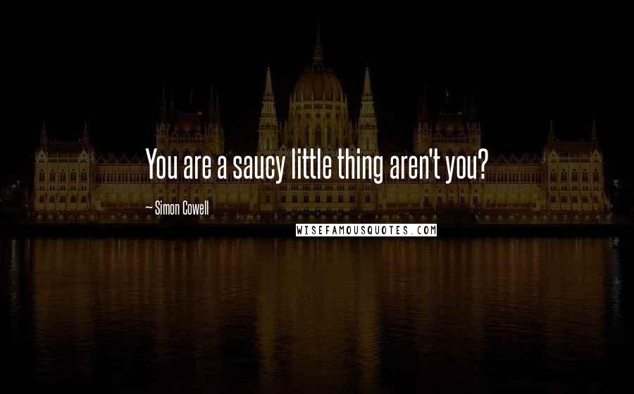 Simon Cowell Quotes: You are a saucy little thing aren't you?