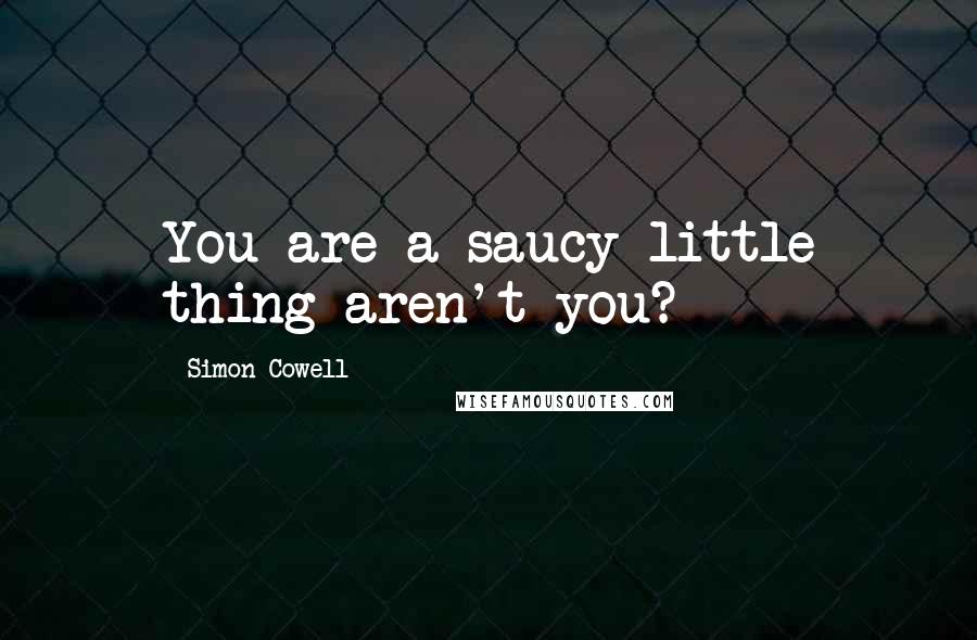 Simon Cowell Quotes: You are a saucy little thing aren't you?