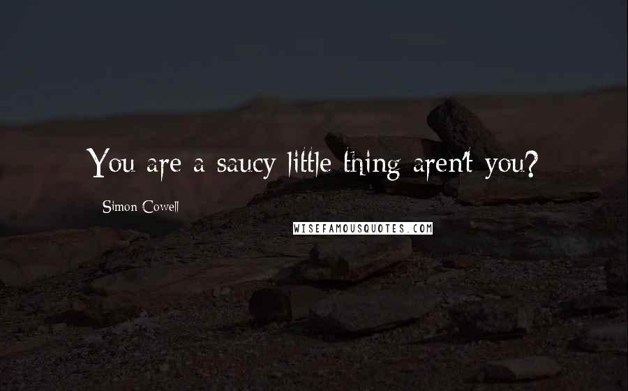 Simon Cowell Quotes: You are a saucy little thing aren't you?