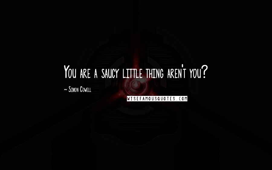 Simon Cowell Quotes: You are a saucy little thing aren't you?