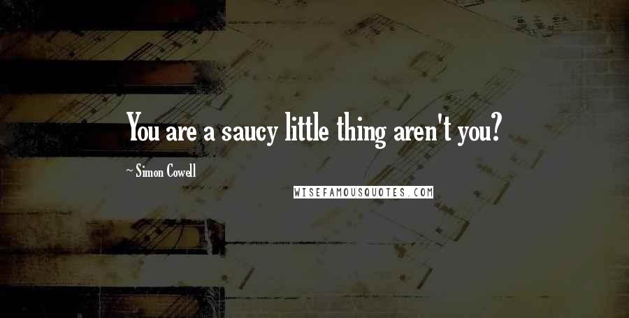 Simon Cowell Quotes: You are a saucy little thing aren't you?