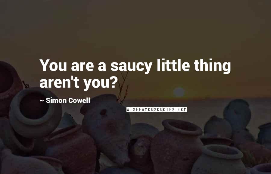 Simon Cowell Quotes: You are a saucy little thing aren't you?